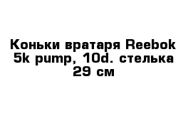 Коньки вратаря Reebok 5k pump, 10d. стелька 29 см